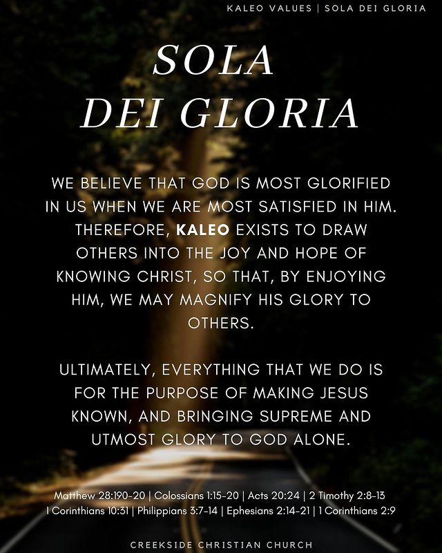We believe that God is most glorified in us when we are most satisfied in Him. Therefore, Kaleo exists to draw others into the joy and hope of knowing Christ, so that, by enjoying Him, we may magnify His glory to others.

Ultimately, everything that we do is for the purpose of making Jesus known, and bringing supreme and utmost glory to God Alone.

Matthew 28:19-20 | Colossians 1:15-20 | Acts 20:24 | 2 Timothy 2:8-13 
I Corinthians 10:31 | Philippians 3:7-14 | Ephesians 2:14-21 | 1 Corinthians 2:9